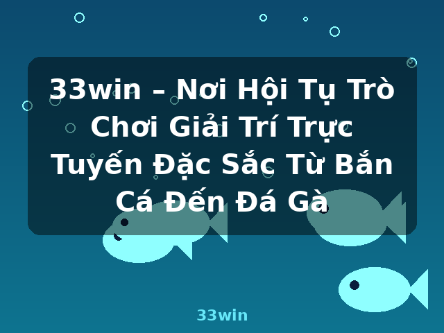 33win – Nơi Hội Tụ Trò Chơi Giải Trí Trực Tuyến Đặc Sắc Từ Bắn Cá Đến Đá Gà - 33win