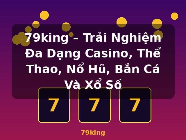 79king – Trải Nghiệm Đa Dạng Casino, Thể Thao, Nổ Hũ, Bắn Cá Và Xổ Số - 79king