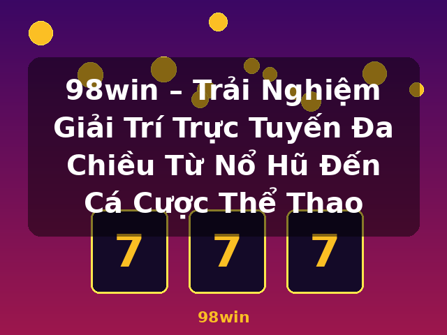 98win – Trải Nghiệm Giải Trí Trực Tuyến Đa Chiều Từ Nổ Hũ Đến Cá Cược Thể Thao - 98win