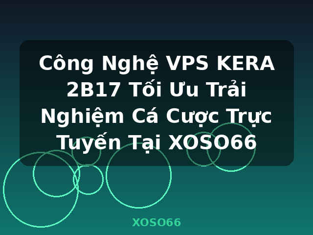 Công Nghệ VPS KERA 2B17 Tối Ưu Trải Nghiệm Cá Cược Trực Tuyến Tại XOSO66 - XOSO66
