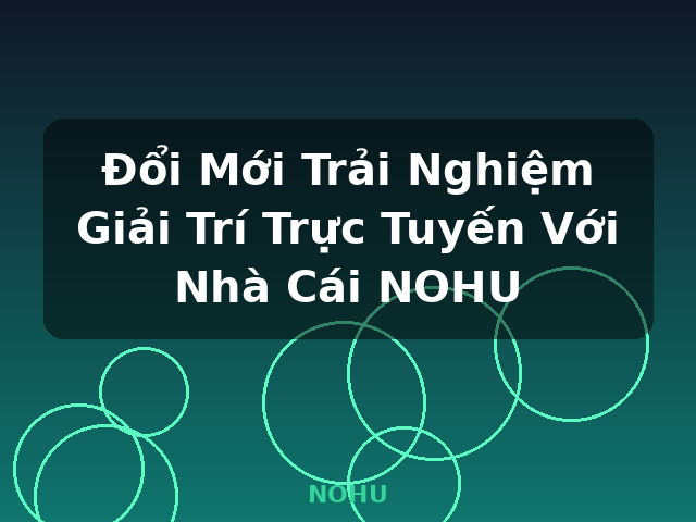 Đổi Mới Trải Nghiệm Giải Trí Trực Tuyến Với Nhà Cái NOHU - NOHU