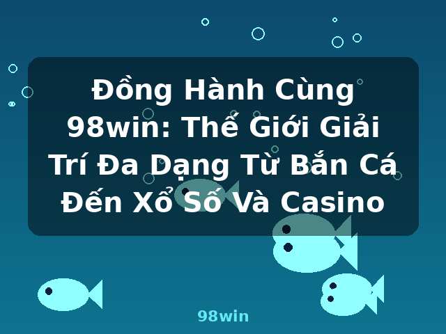 Đồng Hành Cùng 98win: Thế Giới Giải Trí Đa Dạng Từ Bắn Cá Đến Xổ Số Và Casino - 98win