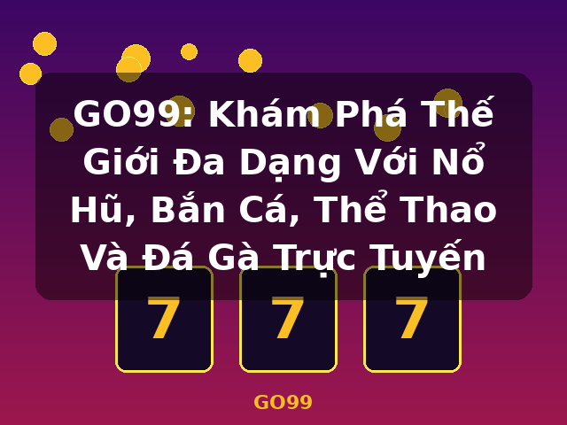 GO99: Khám Phá Thế Giới Đa Dạng Với Nổ Hũ, Bắn Cá, Thể Thao Và Đá Gà Trực Tuyến - GO99