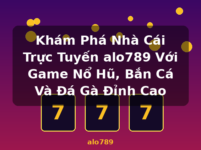 Khám Phá Nhà Cái Trực Tuyến alo789 Với Game Nổ Hũ, Bắn Cá Và Đá Gà Đỉnh Cao - alo789