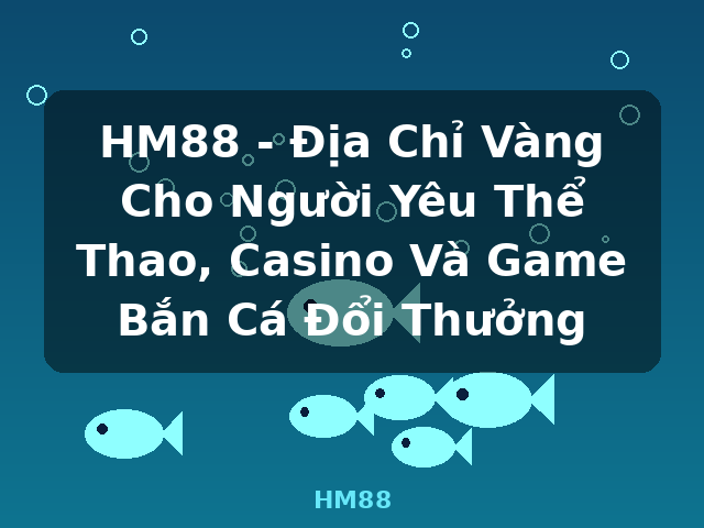 HM88 - Địa Chỉ Vàng Cho Người Yêu Thể Thao, Casino Và Game Bắn Cá Đổi Thưởng - HM88