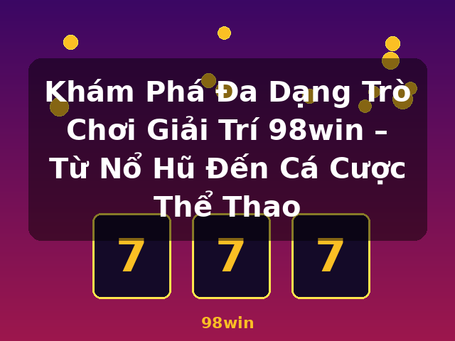 Khám Phá Đa Dạng Trò Chơi Giải Trí 98win – Từ Nổ Hũ Đến Cá Cược Thể Thao - 98win