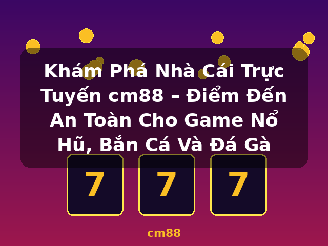 Khám Phá Nhà Cái Trực Tuyến cm88 – Điểm Đến An Toàn Cho Game Nổ Hũ, Bắn Cá Và Đá Gà - cm88