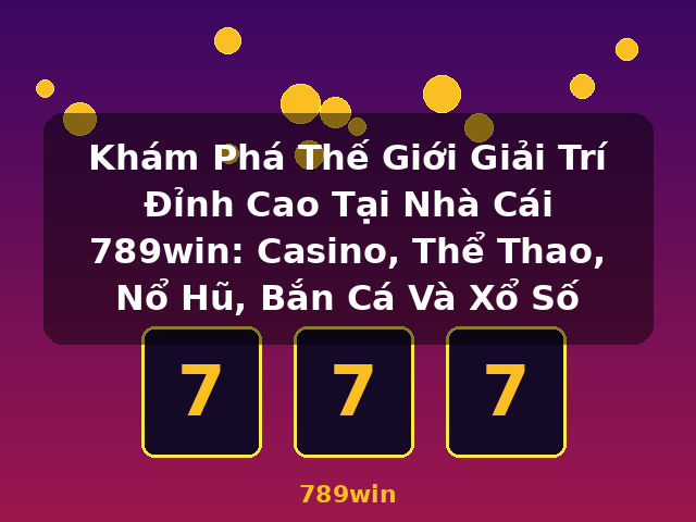Khám Phá Thế Giới Giải Trí Đỉnh Cao Tại Nhà Cái 789win: Casino, Thể Thao, Nổ Hũ, Bắn Cá Và Xổ Số - 789win