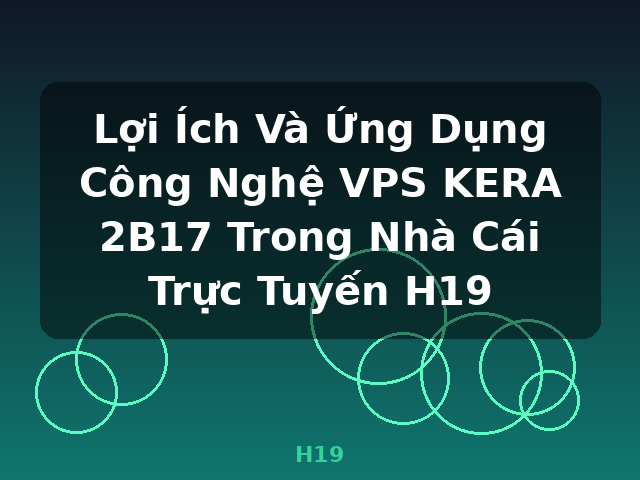 Lợi Ích Và Ứng Dụng Công Nghệ VPS KERA 2B17 Trong Nhà Cái Trực Tuyến H19 - H19