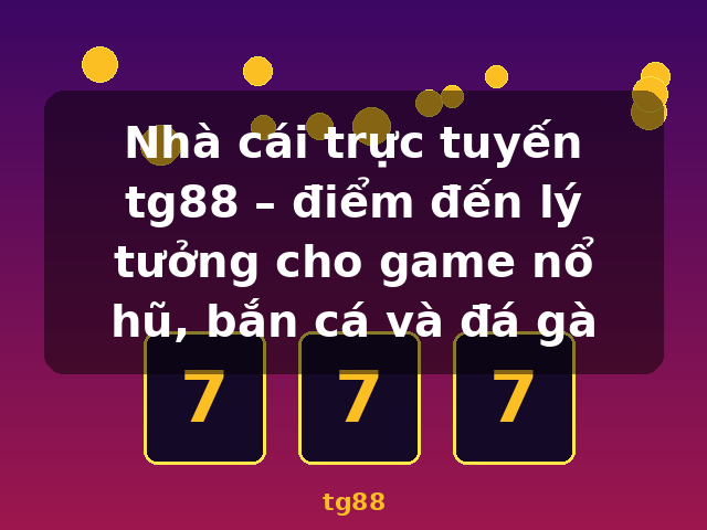 Nhà cái trực tuyến tg88 – điểm đến lý tưởng cho game nổ hũ, bắn cá và đá gà - tg88
