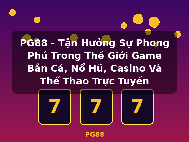 PG88 - Tận Hưởng Sự Phong Phú Trong Thế Giới Game Bắn Cá, Nổ Hũ, Casino Và Thể Thao Trực Tuyến - PG88