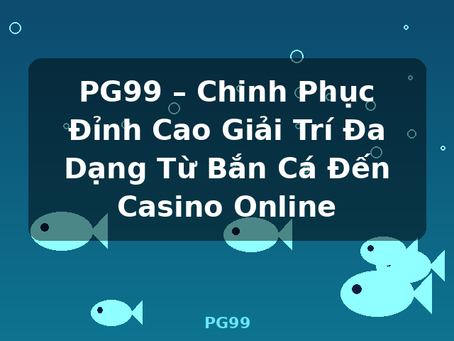 PG99 – Chinh Phục Đỉnh Cao Giải Trí Đa Dạng Từ Bắn Cá Đến Casino Online - PG99
