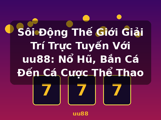 Sôi Động Thế Giới Giải Trí Trực Tuyến Với uu88: Nổ Hũ, Bắn Cá Đến Cá Cược Thể Thao - uu88