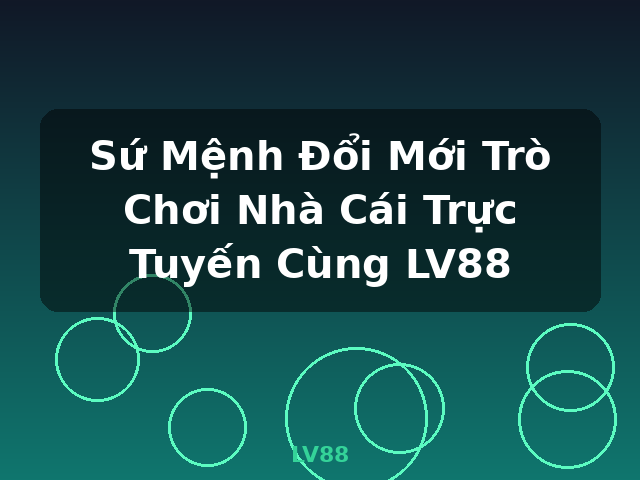 Sứ Mệnh Đổi Mới Trò Chơi Nhà Cái Trực Tuyến Cùng LV88 - LV88