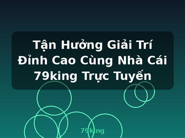 Tận Hưởng Giải Trí Đỉnh Cao Cùng Nhà Cái 79king Trực Tuyến - 79king