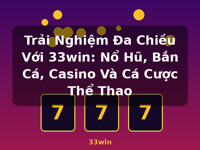 Trải Nghiệm Đa Chiều Với 33win: Nổ Hũ, Bắn Cá, Casino Và Cá Cược Thể Thao - 33win
