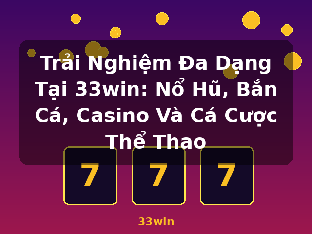 Trải Nghiệm Đa Dạng Tại 33win: Nổ Hũ, Bắn Cá, Casino Và Cá Cược Thể Thao - 33win
