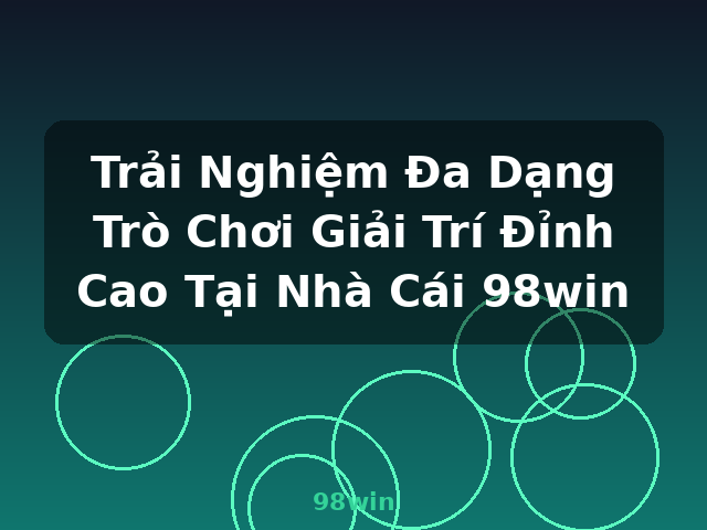 Trải Nghiệm Đa Dạng Trò Chơi Giải Trí Đỉnh Cao Tại Nhà Cái 98win - 98win
