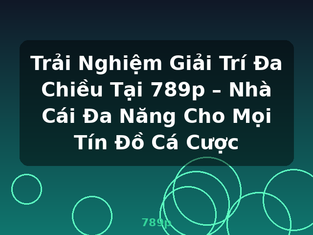 Trải Nghiệm Giải Trí Đa Chiều Tại 789p – Nhà Cái Đa Năng Cho Mọi Tín Đồ Cá Cược - 789p