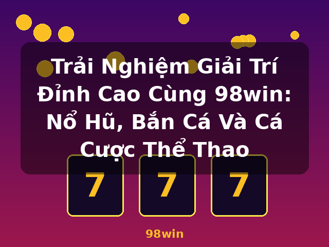 Trải Nghiệm Giải Trí Đỉnh Cao Cùng 98win: Nổ Hũ, Bắn Cá Và Cá Cược Thể Thao - 98win
