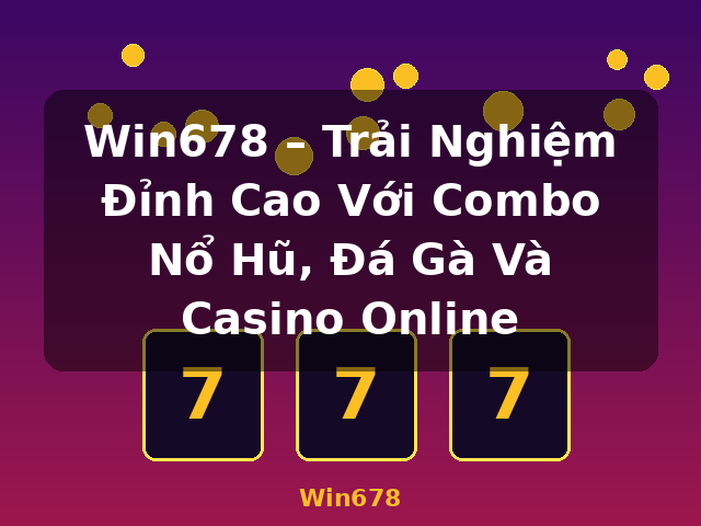 Win678 – Trải Nghiệm Đỉnh Cao Với Combo Nổ Hũ, Đá Gà Và Casino Online - Win678