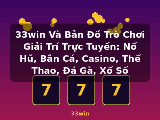 33win Và Bản Đồ Trò Chơi Giải Trí Trực Tuyến: Nổ Hũ, Bắn Cá, Casino, Thể Thao, Đá Gà, Xổ Số - 33win