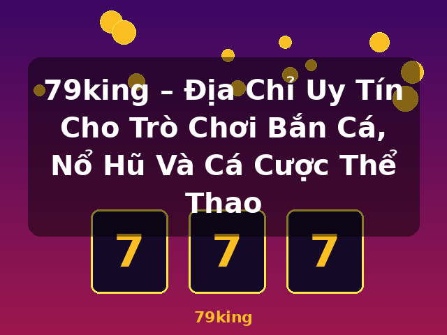 79king – Địa Chỉ Uy Tín Cho Trò Chơi Bắn Cá, Nổ Hũ Và Cá Cược Thể Thao - 79king