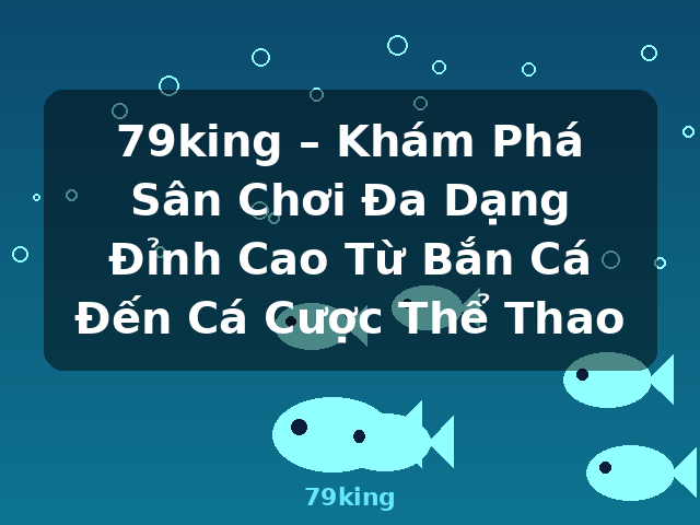 79king – Khám Phá Sân Chơi Đa Dạng Đỉnh Cao Từ Bắn Cá Đến Cá Cược Thể Thao - 79king