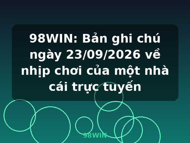 98WIN: Bản ghi chú ngày 23/09/2026 về nhịp chơi của một nhà cái trực tuyến - 98WIN