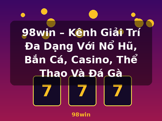 98win – Kênh Giải Trí Đa Dạng Với Nổ Hũ, Bắn Cá, Casino, Thể Thao Và Đá Gà - 98win