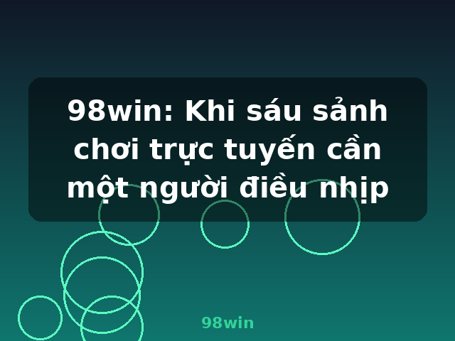 98win: Khi sáu sảnh chơi trực tuyến cần một người điều nhịp - 98win