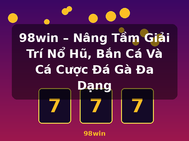98win – Nâng Tầm Giải Trí Nổ Hũ, Bắn Cá Và Cá Cược Đá Gà Đa Dạng - 98win