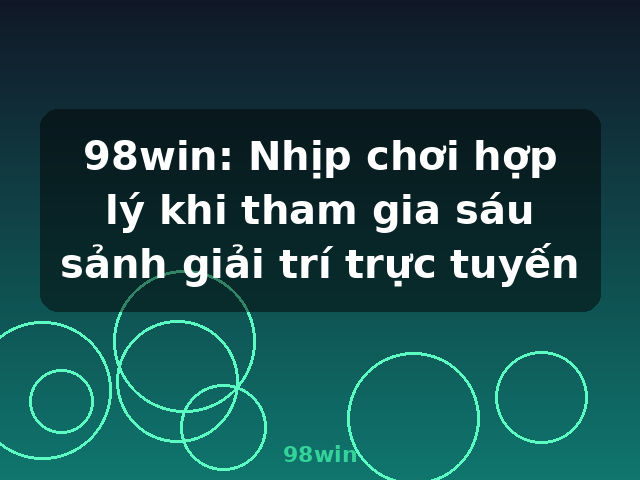 98win: Nhịp chơi hợp lý khi tham gia sáu sảnh giải trí trực tuyến - 98win