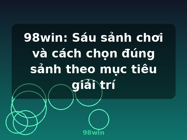 98win: Sáu sảnh chơi và cách chọn đúng sảnh theo mục tiêu giải trí - 98win