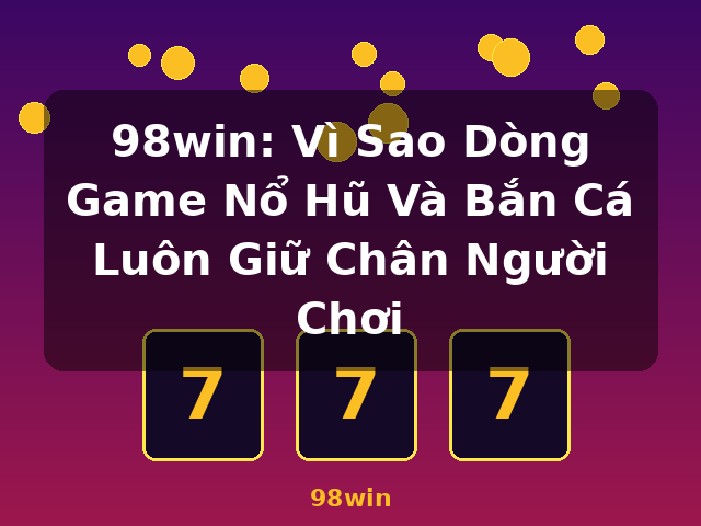 98win: Vì Sao Dòng Game Nổ Hũ Và Bắn Cá Luôn Giữ Chân Người Chơi - 98win