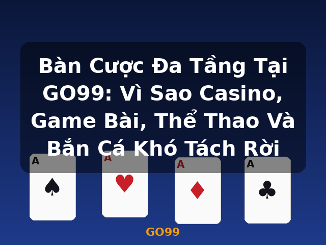 Bàn Cược Đa Tầng Tại GO99: Vì Sao Casino, Game Bài, Thể Thao Và Bắn Cá Khó Tách Rời - GO99