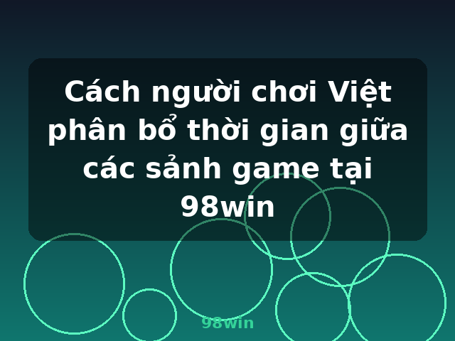 Cách người chơi Việt phân bổ thời gian giữa các sảnh game tại 98win - 98win