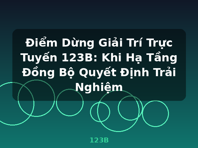 Điểm Dừng Giải Trí Trực Tuyến 123B: Khi Hạ Tầng Đồng Bộ Quyết Định Trải Nghiệm - 123B