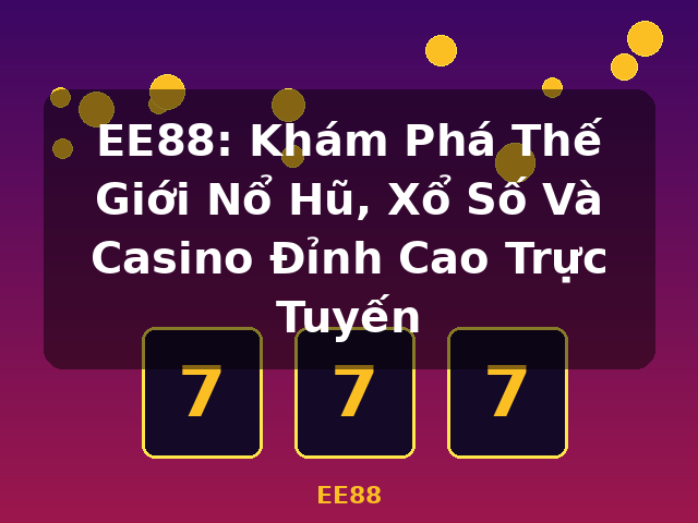 EE88: Khám Phá Thế Giới Nổ Hũ, Xổ Số Và Casino Đỉnh Cao Trực Tuyến - EE88