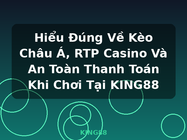 Hiểu Đúng Về Kèo Châu Á, RTP Casino Và An Toàn Thanh Toán Khi Chơi Tại KING88 - KING88