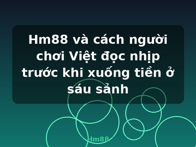 Hm88 và cách người chơi Việt đọc nhịp trước khi xuống tiền ở sáu sảnh - Hm88
