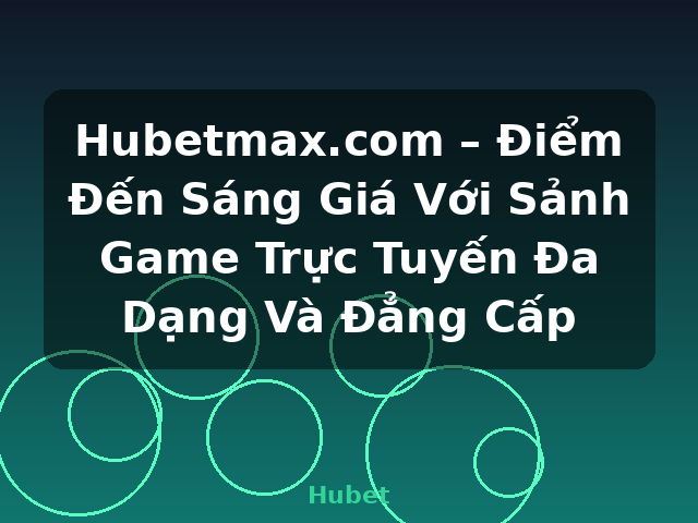 Hubetmax.com – Điểm Đến Sáng Giá Với Sảnh Game Trực Tuyến Đa Dạng Và Đẳng Cấp - Hubet