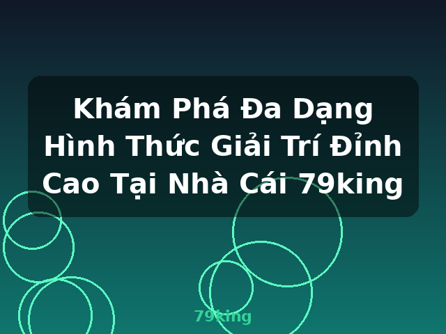 Khám Phá Đa Dạng Hình Thức Giải Trí Đỉnh Cao Tại Nhà Cái 79king - 79king