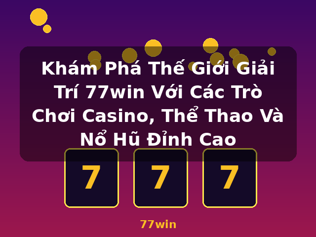 Khám Phá Thế Giới Giải Trí 77win Với Các Trò Chơi Casino, Thể Thao Và Nổ Hũ Đỉnh Cao - 77win