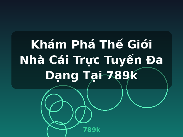 Khám Phá Thế Giới Nhà Cái Trực Tuyến Đa Dạng Tại 789k - 789k