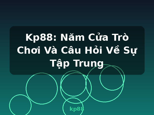 Kp88: Năm Cửa Trò Chơi Và Câu Hỏi Về Sự Tập Trung - kp88