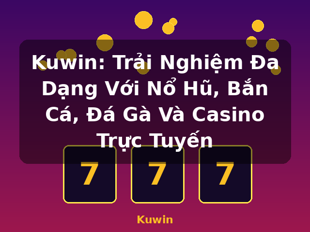 Kuwin: Trải Nghiệm Đa Dạng Với Nổ Hũ, Bắn Cá, Đá Gà Và Casino Trực Tuyến - Kuwin