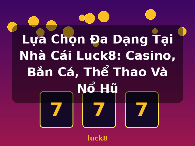 Lựa Chọn Đa Dạng Tại Nhà Cái Luck8: Casino, Bắn Cá, Thể Thao Và Nổ Hũ - luck8