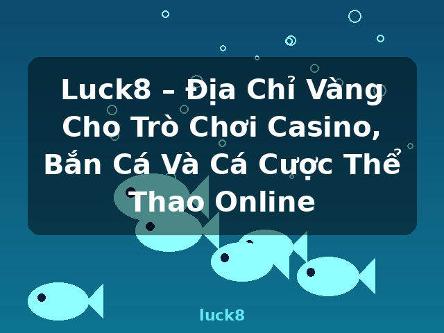 Luck8 – Địa Chỉ Vàng Cho Trò Chơi Casino, Bắn Cá Và Cá Cược Thể Thao Online - luck8