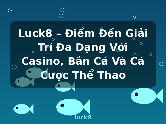Luck8 – Điểm Đến Giải Trí Đa Dạng Với Casino, Bắn Cá Và Cá Cược Thể Thao - luck8
